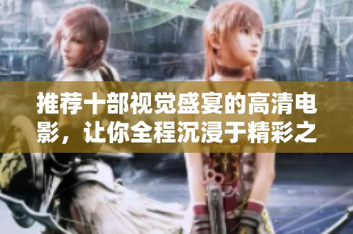 推荐十部视觉盛宴的高清电影，让你全程沉浸于精彩之中