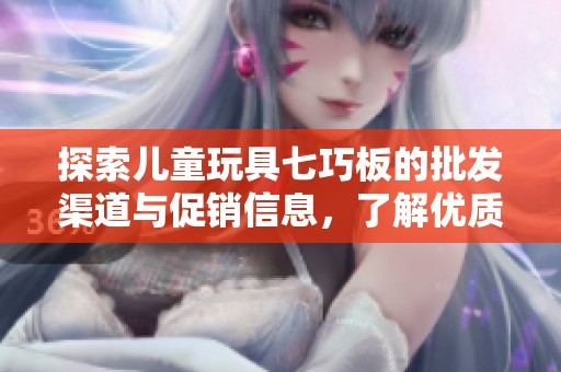 探索儿童玩具七巧板的批发渠道与促销信息，了解优质产品的产地与货源来源