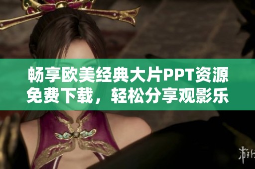 畅享欧美经典大片PPT资源免费下载，轻松分享观影乐趣