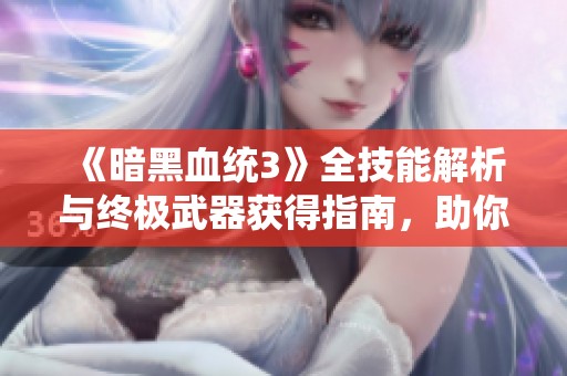 《暗黑血统3》全技能解析与终极武器获得指南，助你轻松征服阴暗世界