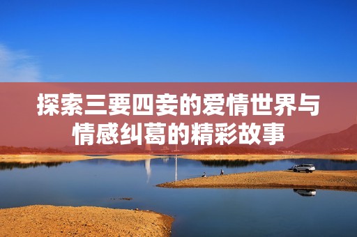 探索三要四妾的爱情世界与情感纠葛的精彩故事