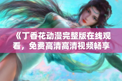 《丁香花动漫完整版在线观看，免费高清高清视频畅享精彩内容》