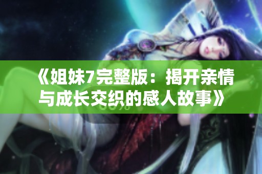 《姐妹7完整版：揭开亲情与成长交织的感人故事》