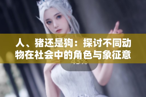 人、猪还是狗：探讨不同动物在社会中的角色与象征意义
