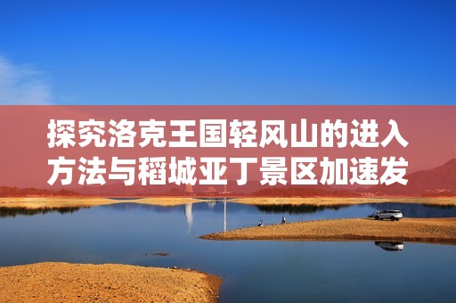 探究洛克王国轻风山的进入方法与稻城亚丁景区加速发展的新举措