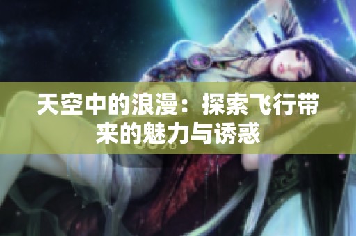天空中的浪漫：探索飞行带来的魅力与诱惑