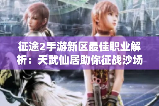 征途2手游新区最佳职业解析：天武仙居助你征战沙场成为游戏中的霸主