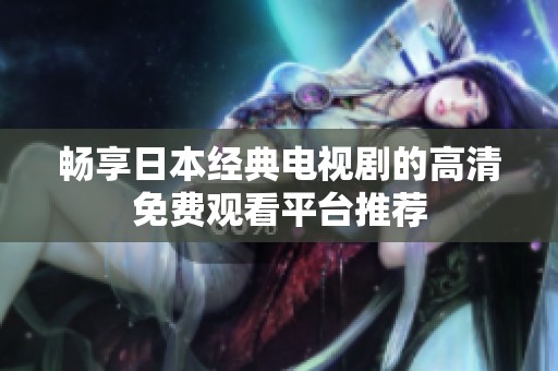 畅享日本经典电视剧的高清免费观看平台推荐