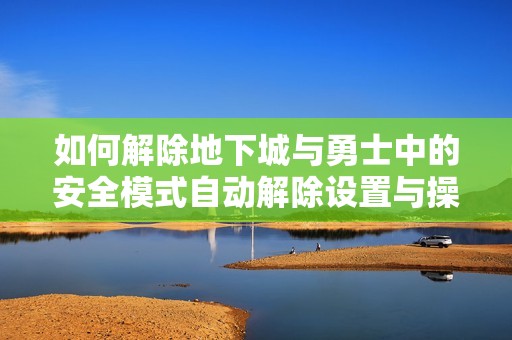 如何解除地下城与勇士中的安全模式自动解除设置与操作方法详解