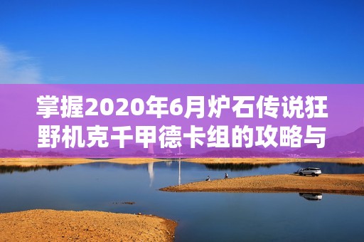 掌握2020年6月炉石传说狂野机克千甲德卡组的攻略与实战技巧分析