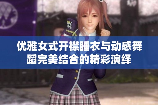 优雅女式开襟睡衣与动感舞蹈完美结合的精彩演绎