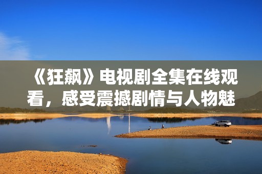 《狂飙》电视剧全集在线观看，感受震撼剧情与人物魅力