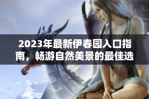 2023年最新伊春园入口指南，畅游自然美景的最佳选择