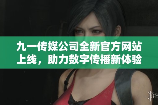 九一传媒公司全新官方网站上线，助力数字传播新体验