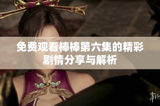 免费观看棒棒第六集的精彩剧情分享与解析
