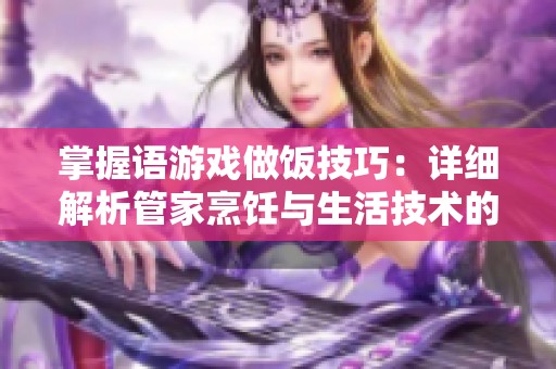 掌握语游戏做饭技巧：详细解析管家烹饪与生活技术的实用攻略