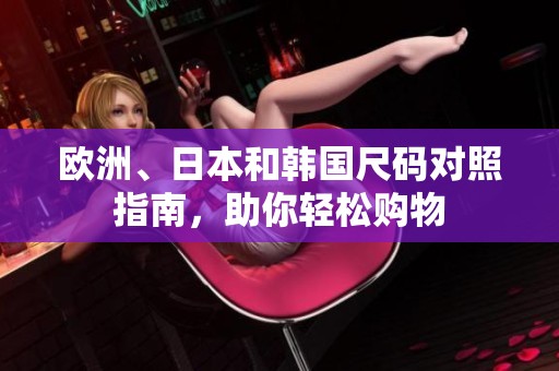 欧洲、日本和韩国尺码对照指南，助你轻松购物