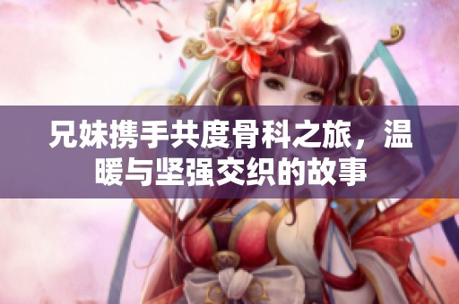 兄妹携手共度骨科之旅，温暖与坚强交织的故事