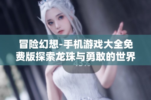 冒险幻想-手机游戏大全免费版探索龙珠与勇敢的世界，畅享无限乐趣精品推荐
