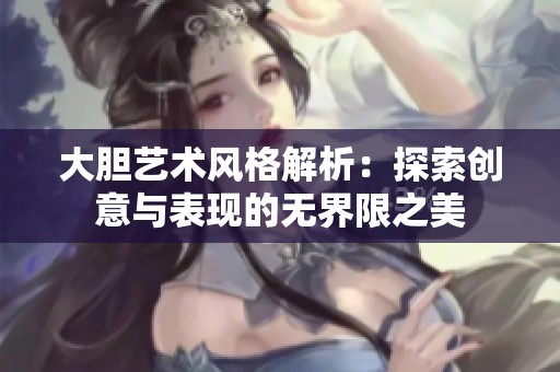 大胆艺术风格解析：探索创意与表现的无界限之美