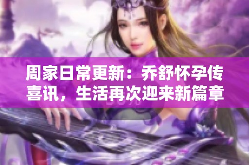 周家日常更新：乔舒怀孕传喜讯，生活再次迎来新篇章