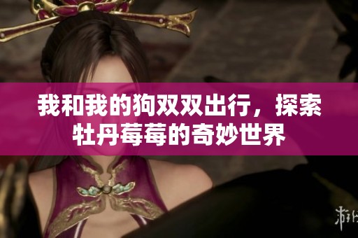我和我的狗双双出行，探索牡丹莓莓的奇妙世界