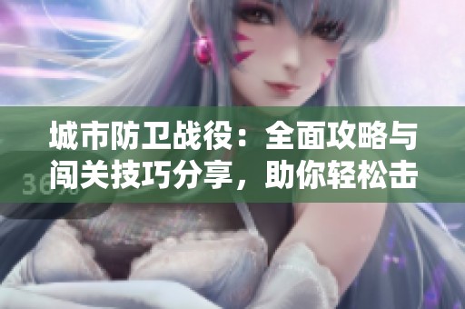 城市防卫战役：全面攻略与闯关技巧分享，助你轻松击败敌人