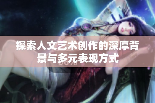 探索人文艺术创作的深厚背景与多元表现方式