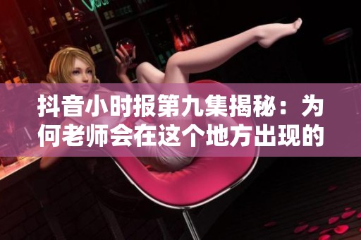 抖音小时报第九集揭秘：为何老师会在这个地方出现的原因分析与免费在线播放