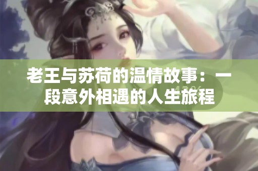 老王与苏荷的温情故事：一段意外相遇的人生旅程