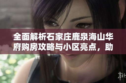 全面解析石家庄鹿泉海山华府购房攻略与小区亮点，助你明智选择理想居所