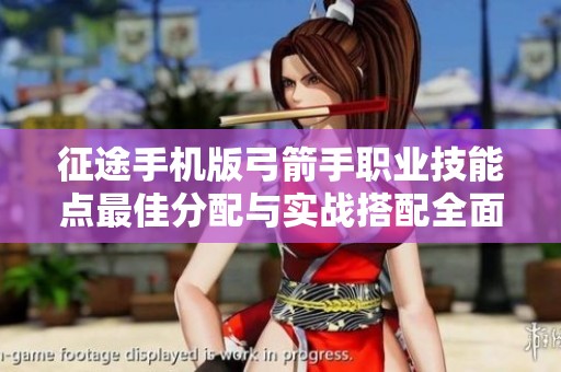 征途手机版弓箭手职业技能点最佳分配与实战搭配全面攻略分享
