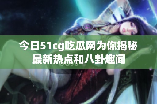 今日51cg吃瓜网为你揭秘最新热点和八卦趣闻