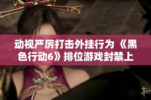 动视严厉打击外挂行为 《黑色行动6》排位游戏封禁上万玩家引关注