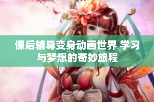 课后辅导变身动画世界 学习与梦想的奇妙旅程