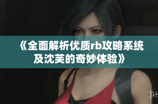 《全面解析优质rb攻略系统及沈芙的奇妙体验》
