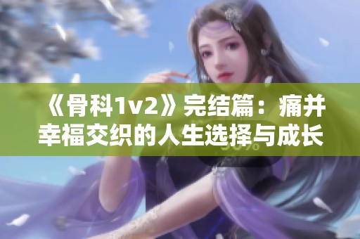 《骨科1v2》完结篇：痛并幸福交织的人生选择与成长故事