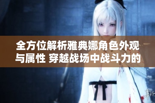 全方位解析雅典娜角色外观与属性 穿越战场中战斗力的深度揭秘