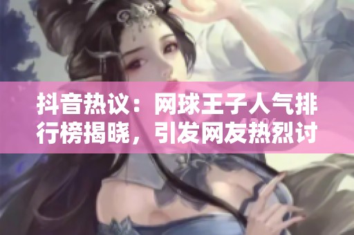 抖音热议：网球王子人气排行榜揭晓，引发网友热烈讨论与关注