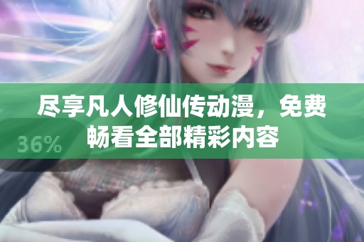 尽享凡人修仙传动漫，免费畅看全部精彩内容