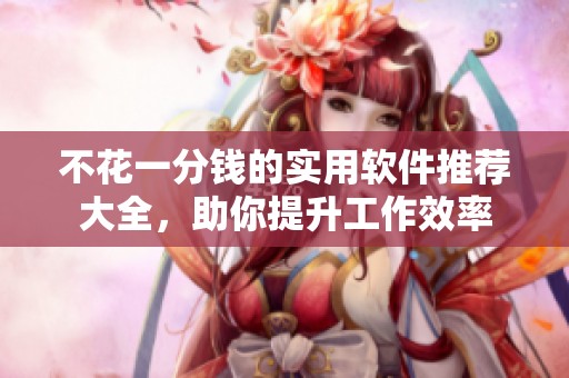 不花一分钱的实用软件推荐大全，助你提升工作效率
