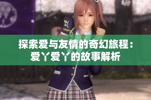 探索爱与友情的奇幻旅程：爱丫爱丫的故事解析