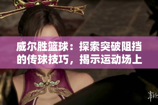 威尔胜篮球：探索突破阻挡的传球技巧，揭示运动场上的无尽潜力与创意