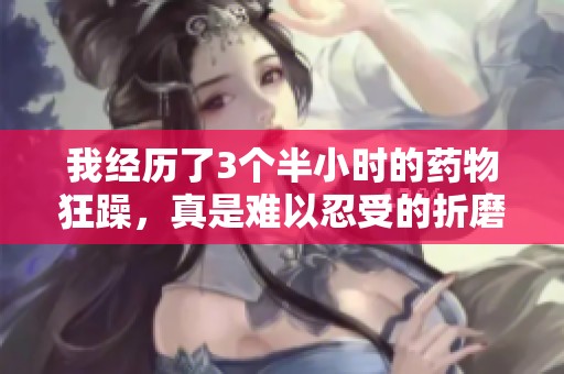 我经历了3个半小时的药物狂躁，真是难以忍受的折磨