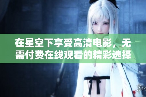 在星空下享受高清电影，无需付费在线观看的精彩选择