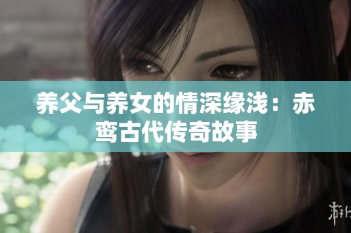 养父与养女的情深缘浅：赤鸾古代传奇故事