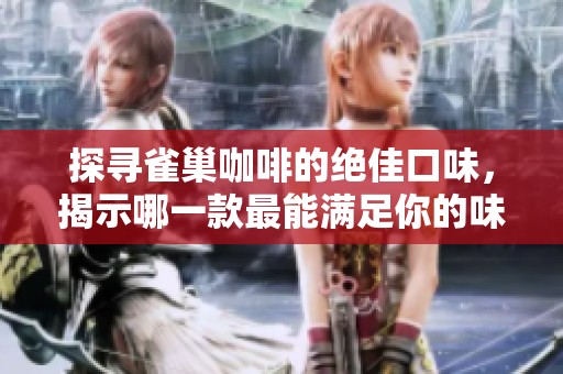 探寻雀巢咖啡的绝佳口味，揭示哪一款最能满足你的味蕾需求