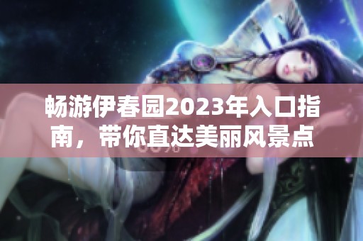 畅游伊春园2023年入口指南，带你直达美丽风景点