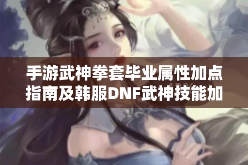 手游武神拳套毕业属性加点指南及韩服DNF武神技能加点推荐