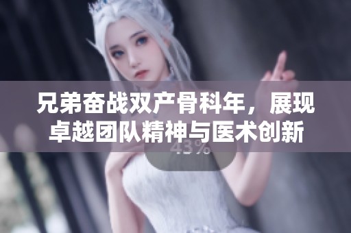 兄弟奋战双产骨科年，展现卓越团队精神与医术创新